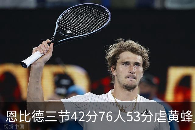 恩比德三节42分76人53分虐黄蜂 骑士力克老鹰